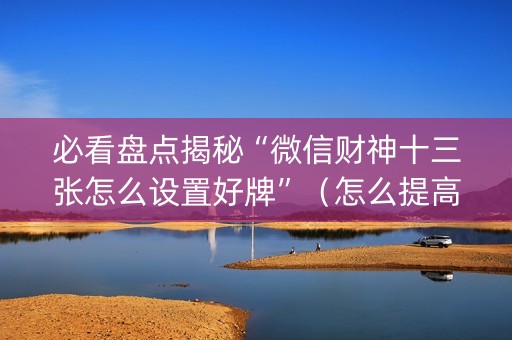 必看盘点揭秘“微信财神十三张怎么设置好牌”（怎么提高胜率)