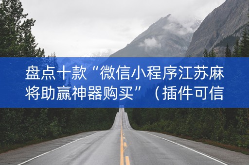 盘点十款“微信小程序江苏麻将助赢神器购买”（插件可信吗)
