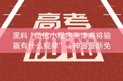 黑料“微信小程序天津麻将输赢有什么规律”（神器最新免费)