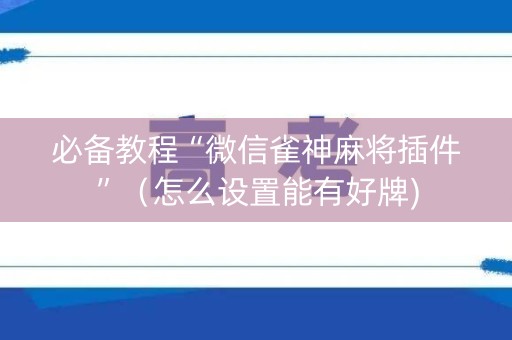 必备教程“微信雀神麻将插件”（怎么设置能有好牌)