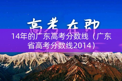 14年的广东高考分数线（广东省高考分数线2014）