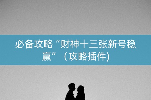 必备攻略“财神十三张新号稳赢”（攻略插件)
