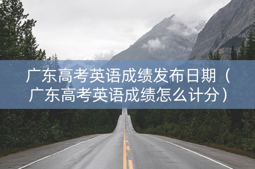 广东高考英语成绩发布日期（广东高考英语成绩怎么计分）