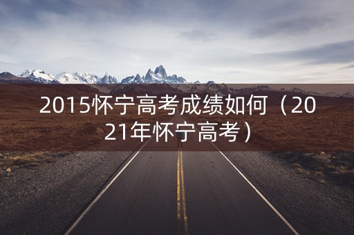 2015怀宁高考成绩如何（2021年怀宁高考）