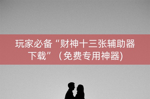 玩家必备“财神十三张辅助器下载”（免费专用神器)