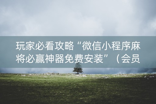 玩家必看攻略“微信小程序麻将必赢神器免费安装”（会员会提高胜率吗)