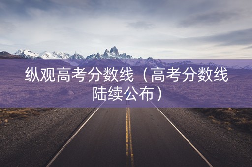 纵观高考分数线（高考分数线陆续公布）