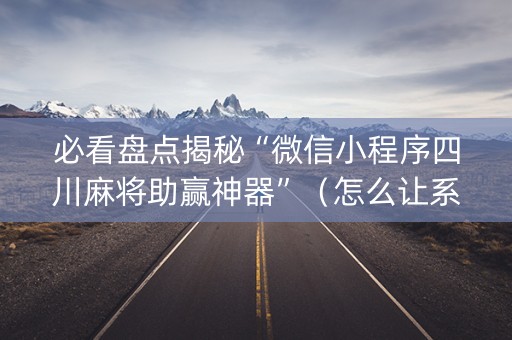 必看盘点揭秘“微信小程序四川麻将助赢神器”（怎么让系统给你发好牌)