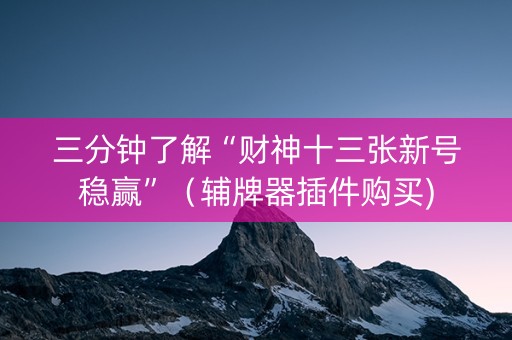 三分钟了解“财神十三张新号稳赢”（辅牌器插件购买)