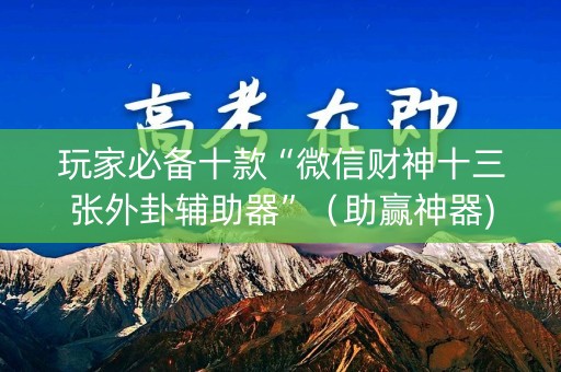 玩家必备十款“微信财神十三张外卦辅助器”（助赢神器)
