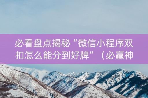 必看盘点揭秘“微信小程序双扣怎么能分到好牌”（必赢神器)