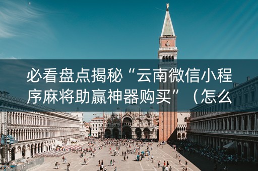 必看盘点揭秘“云南微信小程序麻将助赢神器购买”（怎么才会赢)