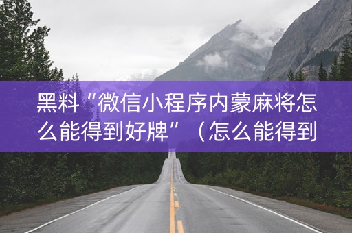 黑料“微信小程序内蒙麻将怎么能得到好牌”（怎么能得到好牌)