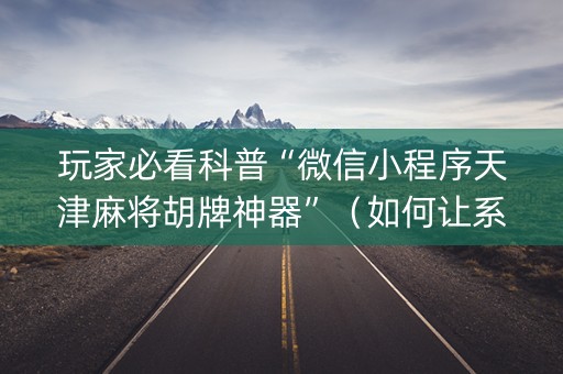 玩家必看科普“微信小程序天津麻将胡牌神器”（如何让系统发好牌)