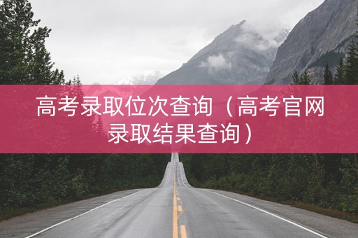 高考录取位次查询（高考官网录取结果查询）