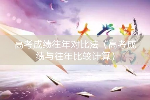 高考成绩往年对比法（高考成绩与往年比较计算）