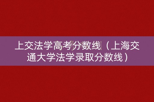 上交法学高考分数线（上海交通大学法学录取分数线）