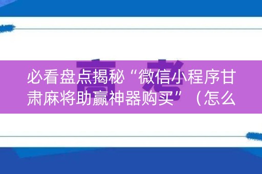 必看盘点揭秘“微信小程序甘肃麻将助赢神器购买”（怎么提高胜率)