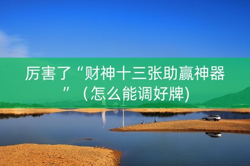 厉害了“财神十三张助赢神器”（怎么能调好牌)