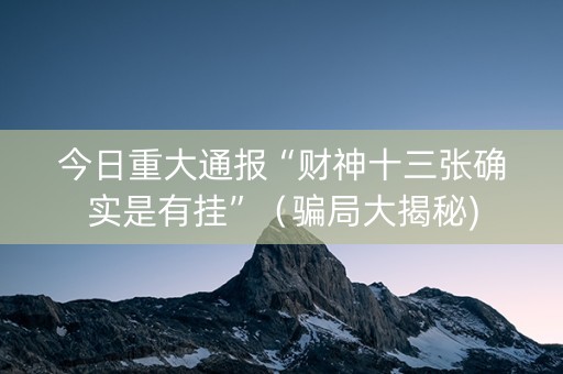 今日重大通报“财神十三张确实是有挂”（骗局大揭秘)