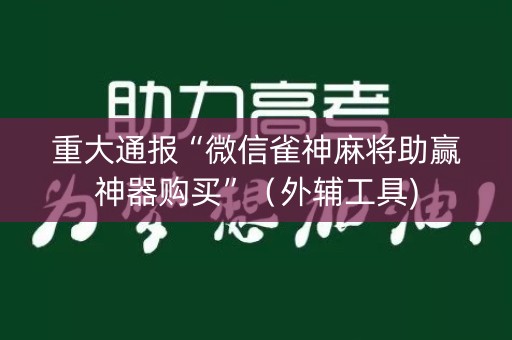 重大通报“微信雀神麻将助赢神器购买”（外辅工具)