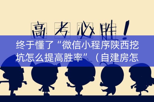 终于懂了“微信小程序陕西挖坑怎么提高胜率”（自建房怎么赢)