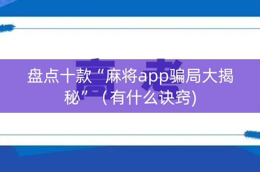 盘点十款“麻将app骗局大揭秘”（有什么诀窍)