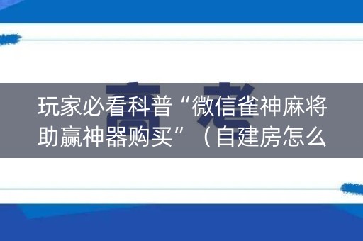 玩家必看科普“微信雀神麻将助赢神器购买”（自建房怎么拿好牌)