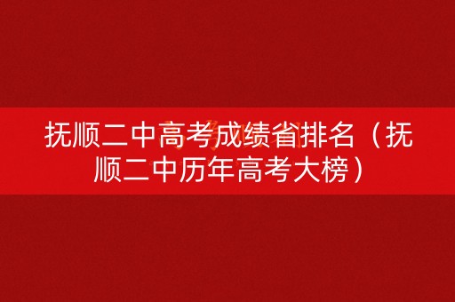 抚顺二中高考成绩省排名（抚顺二中历年高考大榜）
