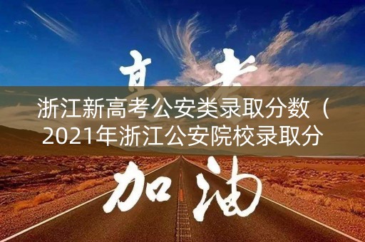 浙江新高考公安类录取分数（2021年浙江公安院校录取分数线）