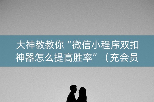 大神教教你“微信小程序双扣神器怎么提高胜率”（充会员胜率高)