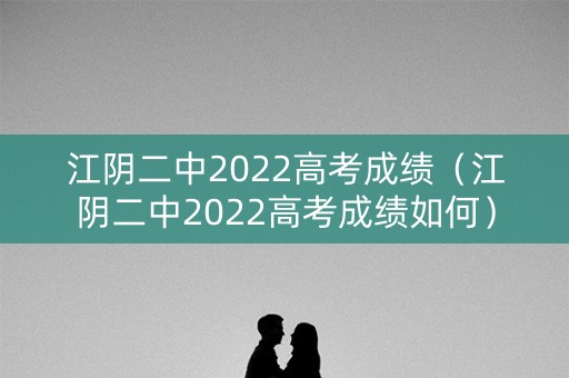江阴二中2022高考成绩（江阴二中2022高考成绩如何）