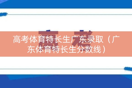 高考体育特长生广东录取（广东体育特长生分数线）