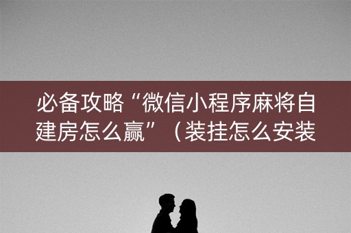必备攻略“微信小程序麻将自建房怎么赢”（装挂怎么安装)