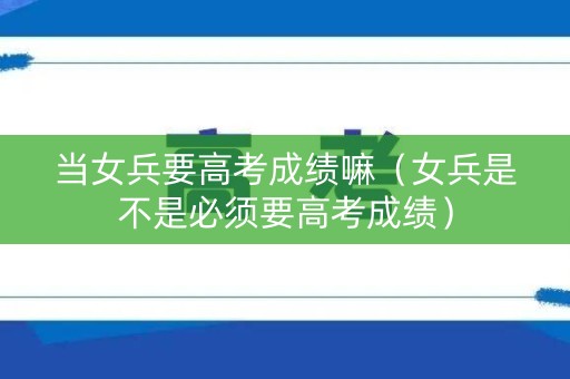 当女兵要高考成绩嘛（女兵是不是必须要高考成绩）