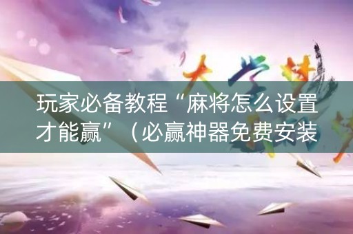 玩家必备教程“麻将怎么设置才能赢”（必赢神器免费安装)