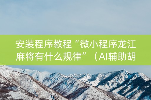 安装程序教程“微小程序龙江麻将有什么规律”（AI辅助胡牌规则)