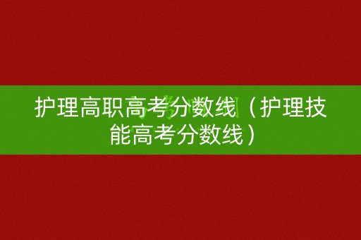 护理高职高考分数线（护理技能高考分数线）