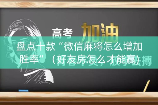 盘点十款“微信麻将怎么增加胜率”（好友房怎么才能赢)