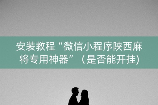 安装教程“微信小程序陕西麻将专用神器”（是否能开挂)