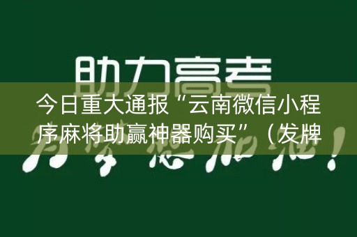今日重大通报“云南微信小程序麻将助赢神器购买”（发牌有什么规律吗)