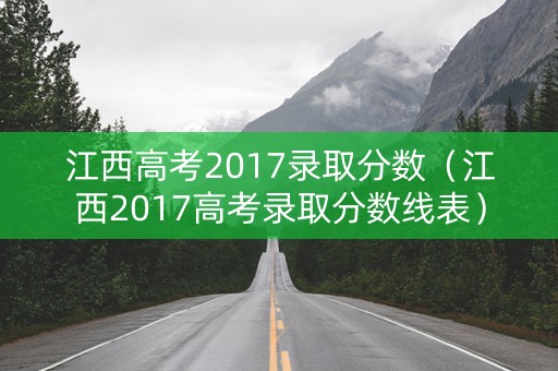 江西高考2017录取分数（江西2017高考录取分数线表）