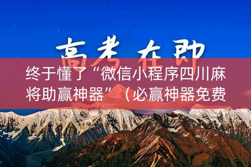 终于懂了“微信小程序四川麻将助赢神器”（必赢神器免费安装)