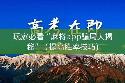 玩家必看“麻将app骗局大揭秘”（提高胜率技巧)