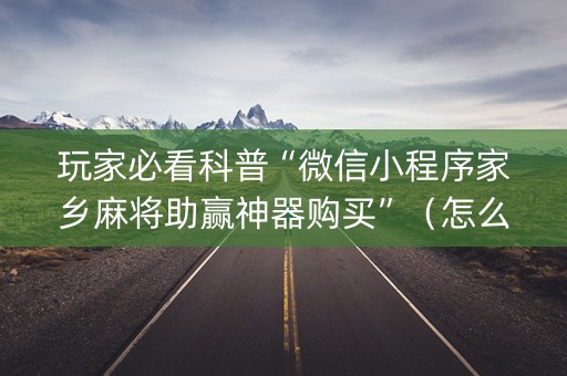 玩家必看科普“微信小程序家乡麻将助赢神器购买”（怎么提高胜率)