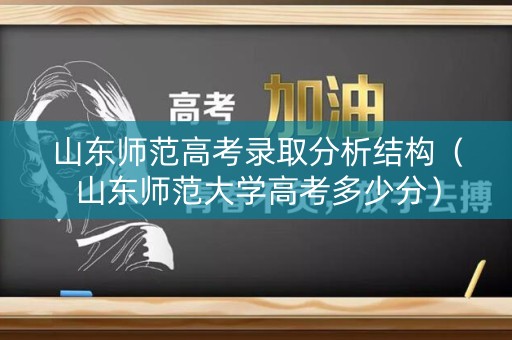 山东师范高考录取分析结构（山东师范大学高考多少分）
