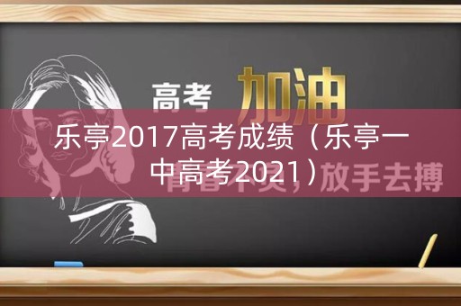 详细阅读:乐亭2017高考成绩(乐亭一中高考2021) 乐亭2017高考成绩(乐亭一中高考2021)