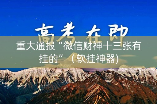 重大通报“微信财神十三张有挂的”（软挂神器)