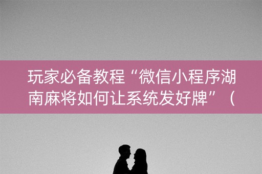 玩家必备教程“微信小程序湖南麻将如何让系统发好牌”（为什么有人一直赢)