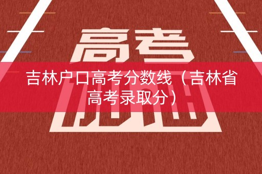 吉林户口高考分数线（吉林省高考录取分）